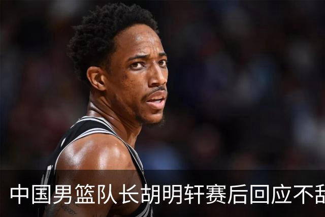 中国男篮队长胡明轩赛后回应不敌日本：我们没有对方拼得凶，在临场的一些应变上也没有比对方好