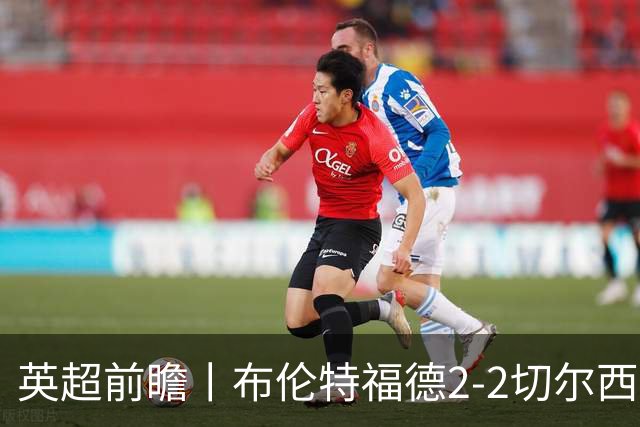 英超前瞻丨布伦特福德2-2切尔西：锋线猛将缺阵，龙哥战术遇难题